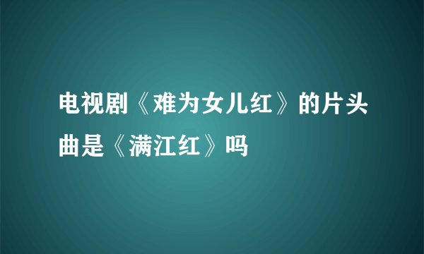 电视剧《难为女儿红》的片头曲是《满江红》吗