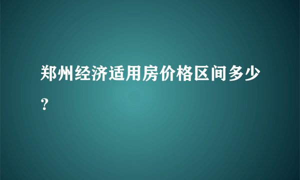 郑州经济适用房价格区间多少？