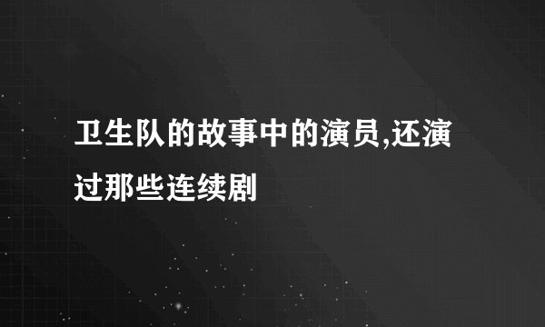 卫生队的故事中的演员,还演过那些连续剧