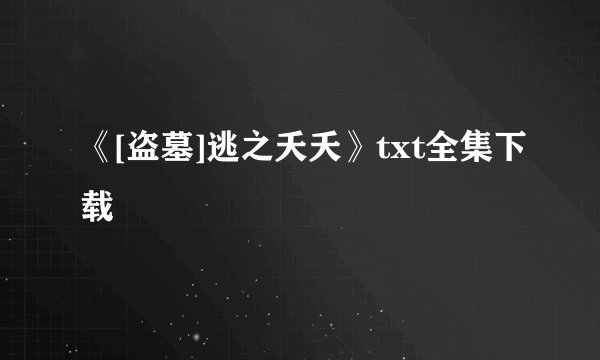 《[盗墓]逃之夭夭》txt全集下载