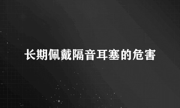 长期佩戴隔音耳塞的危害