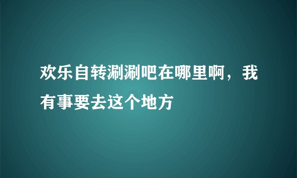 欢乐自转涮涮吧在哪里啊，我有事要去这个地方