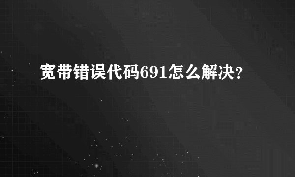 宽带错误代码691怎么解决？