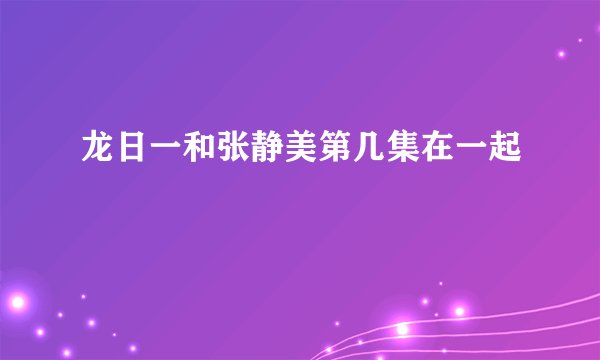 龙日一和张静美第几集在一起