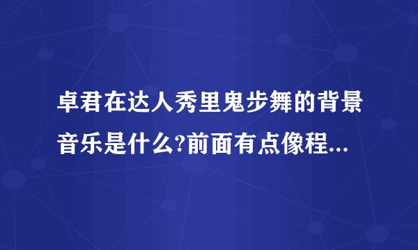 卓君在达人秀里鬼步舞的背景音乐是什么?前面有点像程序出错。