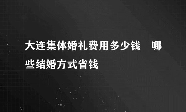 大连集体婚礼费用多少钱　哪些结婚方式省钱