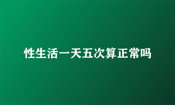 性生活一天五次算正常吗