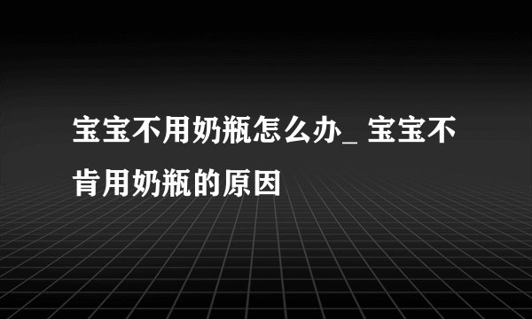 宝宝不用奶瓶怎么办_ 宝宝不肯用奶瓶的原因