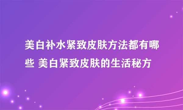 美白补水紧致皮肤方法都有哪些 美白紧致皮肤的生活秘方