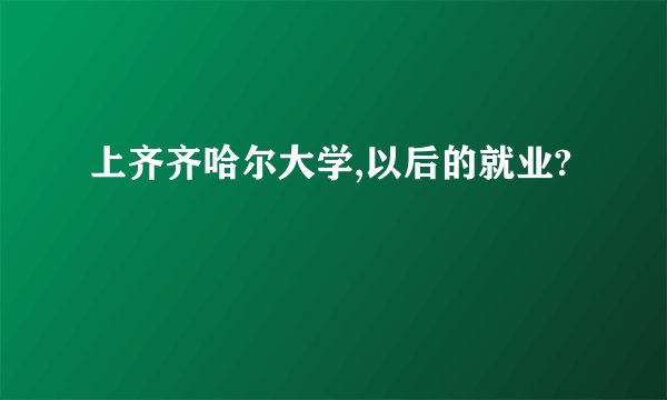 上齐齐哈尔大学,以后的就业?