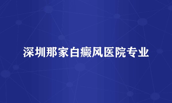 深圳那家白癜风医院专业