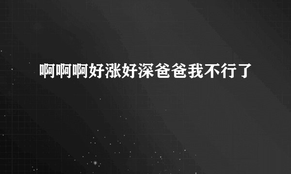 啊啊啊好涨好深爸爸我不行了