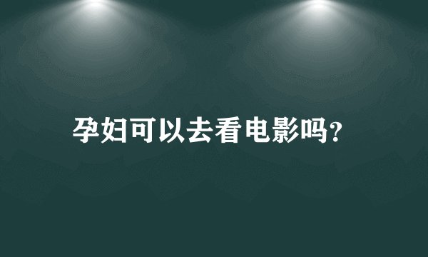 孕妇可以去看电影吗?