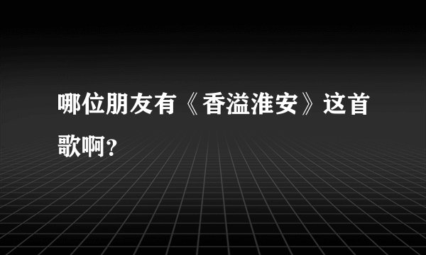 哪位朋友有《香溢淮安》这首歌啊？