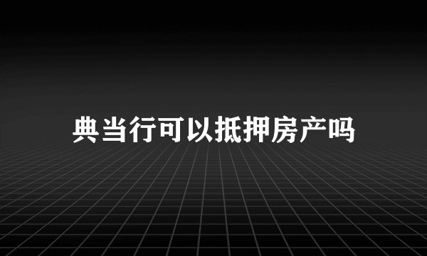 典当行可以抵押房产吗