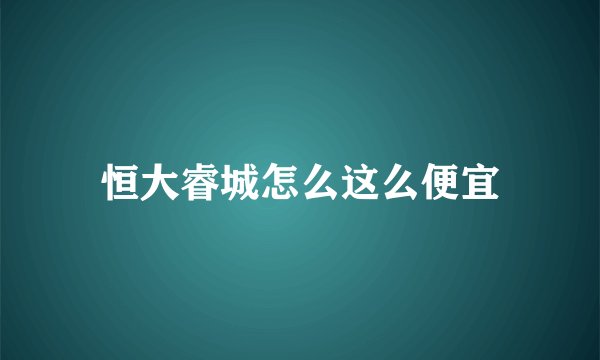 恒大睿城怎么这么便宜