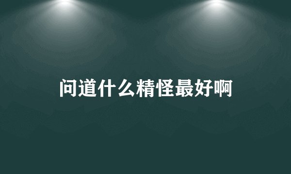问道什么精怪最好啊