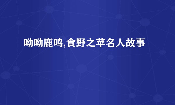 呦呦鹿鸣,食野之苹名人故事