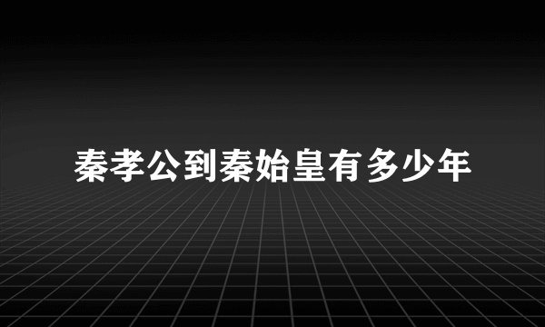 秦孝公到秦始皇有多少年