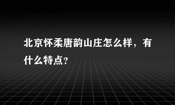 北京怀柔唐韵山庄怎么样，有什么特点？
