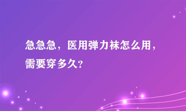 急急急，医用弹力袜怎么用，需要穿多久？