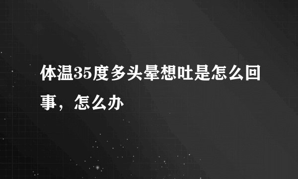 体温35度多头晕想吐是怎么回事，怎么办