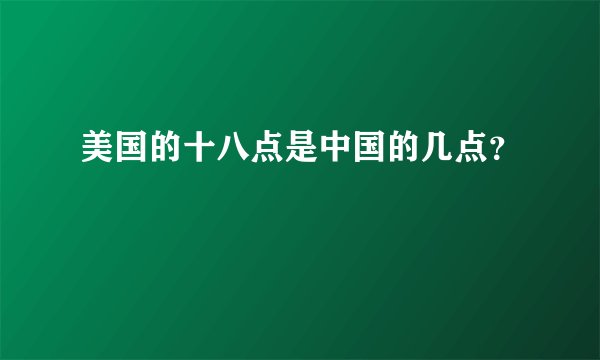 美国的十八点是中国的几点？