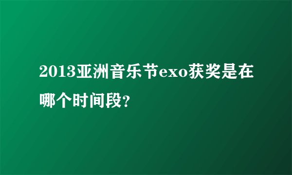 2013亚洲音乐节exo获奖是在哪个时间段?