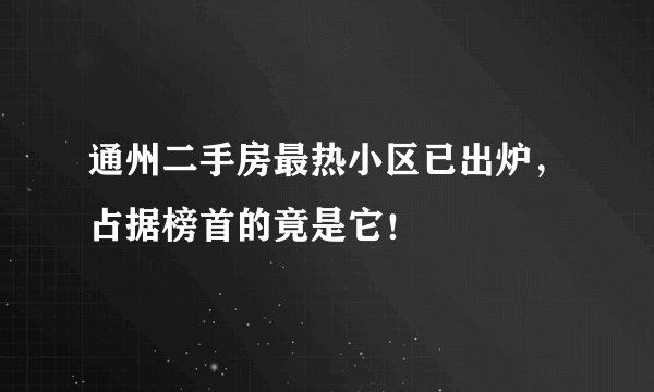 通州二手房最热小区已出炉，占据榜首的竟是它！