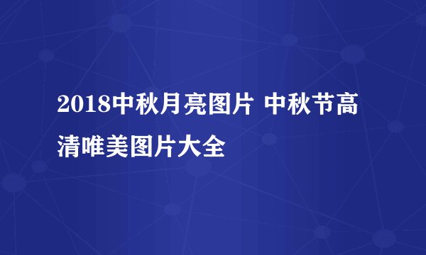 2018中秋月亮图片 中秋节高清唯美图片大全