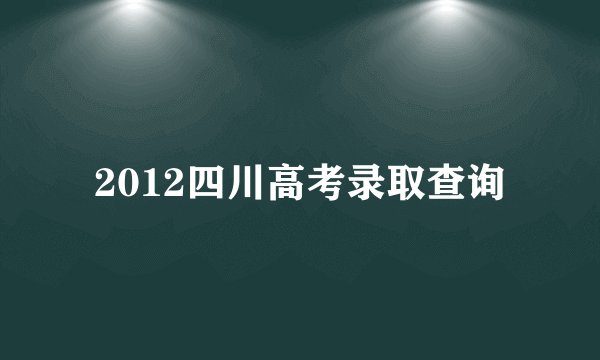2012四川高考录取查询