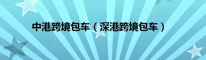 中港跨境包车（深港跨境包车）