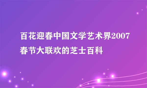 百花迎春中国文学艺术界2007春节大联欢的芝士百科