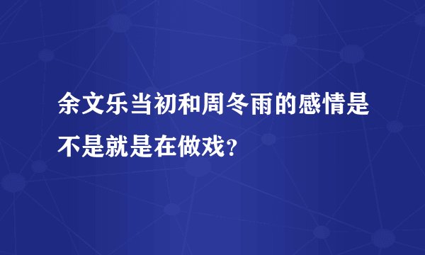 余文乐当初和周冬雨的感情是不是就是在做戏？