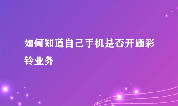 如何知道自己手机是否开通彩铃业务