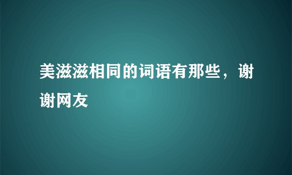 美滋滋相同的词语有那些，谢谢网友