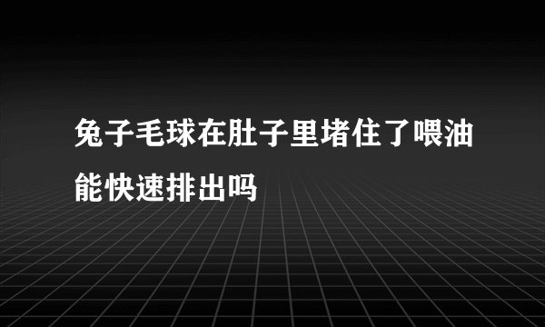 兔子毛球在肚子里堵住了喂油能快速排出吗
