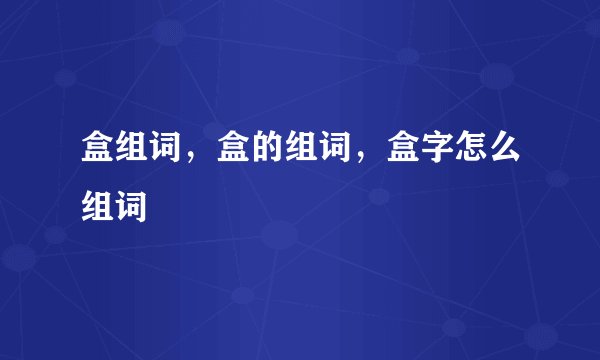 盒组词，盒的组词，盒字怎么组词