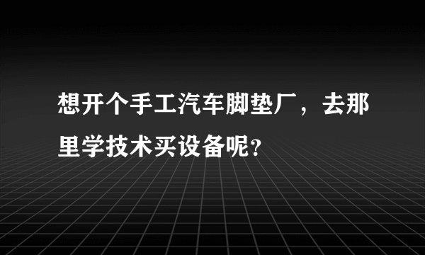 想开个手工汽车脚垫厂,去那里学技术买设备呢?