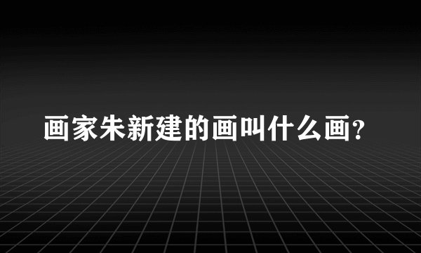 画家朱新建的画叫什么画？