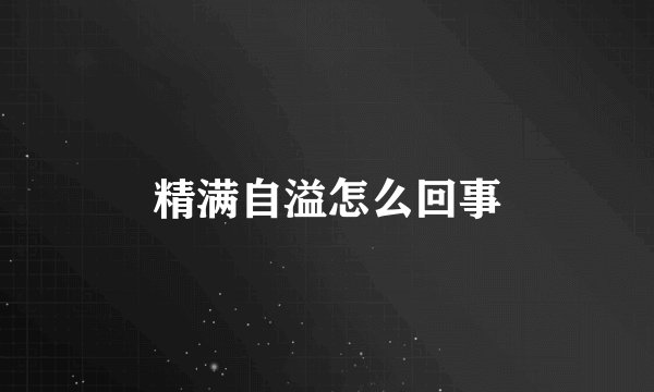精满自溢怎么回事