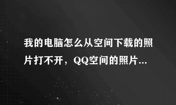 我的电脑怎么从空间下载的照片打不开，QQ空间的照片打不开，而且预览图片的时候是一点，到底是怎么回事啊