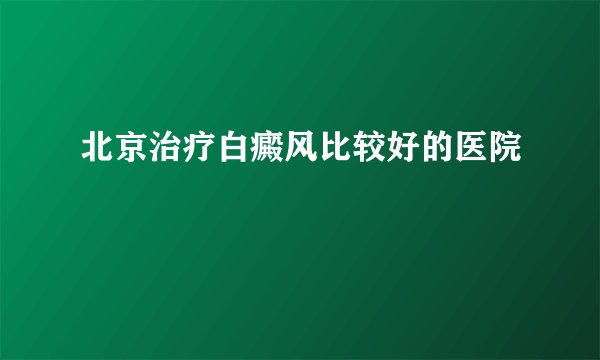 北京治疗白癜风比较好的医院