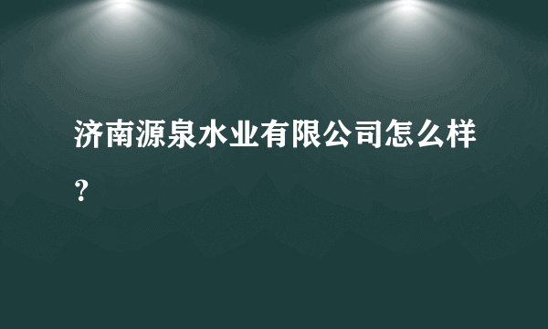 济南源泉水业有限公司怎么样？