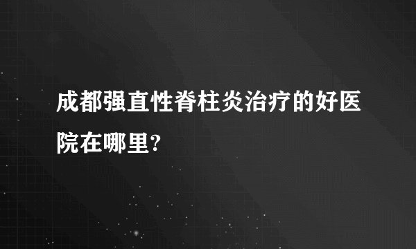 成都强直性脊柱炎治疗的好医院在哪里?