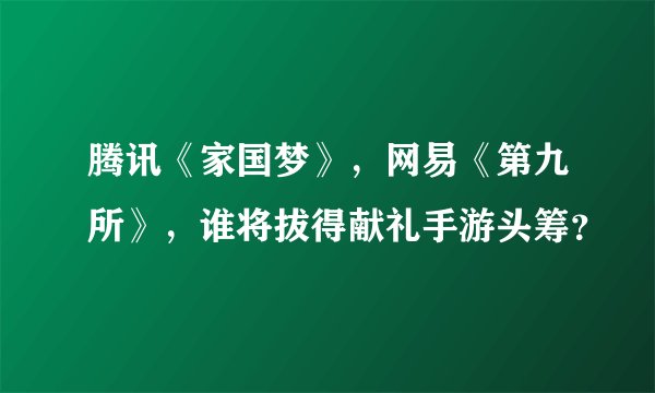 腾讯《家国梦》，网易《第九所》，谁将拔得献礼手游头筹？