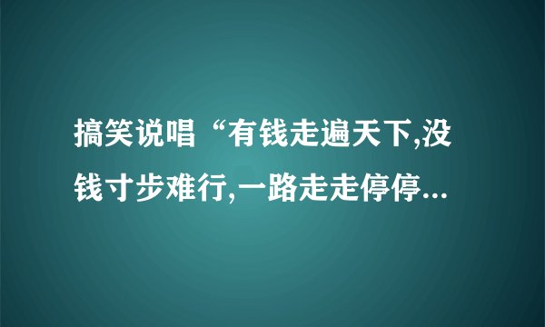 搞笑说唱“有钱走遍天下,没钱寸步难行,一路走走停停,发现没钱不行”歌词