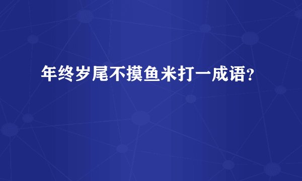 年终岁尾不摸鱼米打一成语？