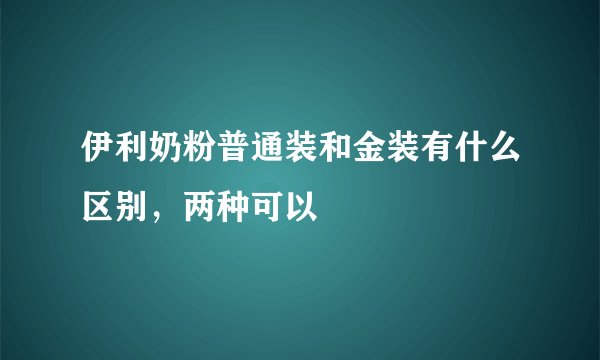 伊利奶粉普通装和金装有什么区别，两种可以
