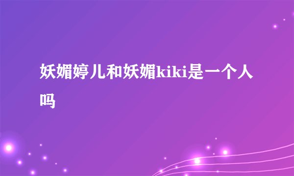妖媚婷儿和妖媚kiki是一个人吗